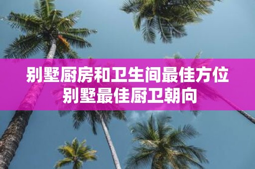 别墅厨房和卫生间最佳方位 别墅最佳厨卫朝向