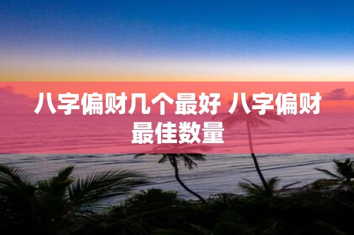 八字偏财几个最好 八字偏财最佳数量