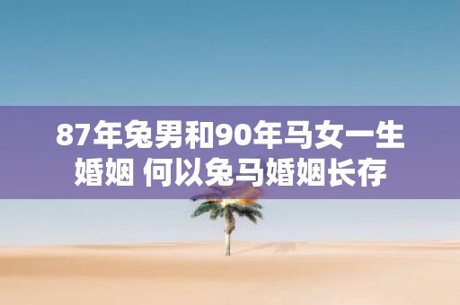 87年兔男和90年马女一生婚姻 何以兔马婚姻长存