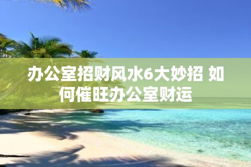 办公室招财风水6大妙招 如何催旺办公室财运