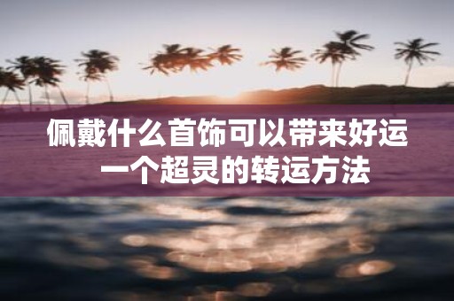 佩戴什么首饰可以带来好运 一个超灵的转运方法