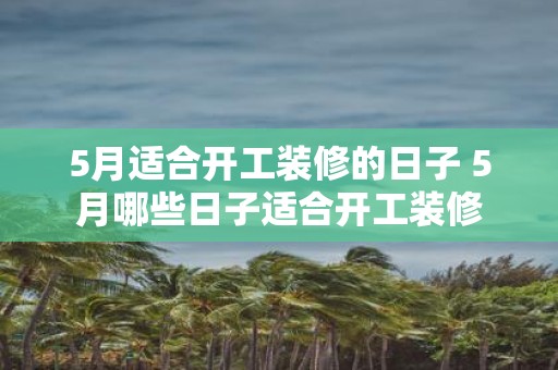 5月适合开工装修的日子 5月哪些日子适合开工装修