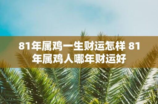 81年属鸡一生财运怎样 81年属鸡人哪年财运好