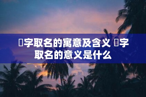 劼字取名的寓意及含义 劼字取名的意义是什么