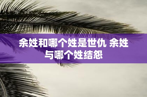 余姓和哪个姓是世仇 余姓与哪个姓结怨