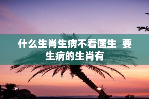 什么生肖生病不看医生 要生病的生肖有