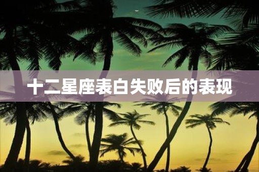 十二星座表白失败后的表现