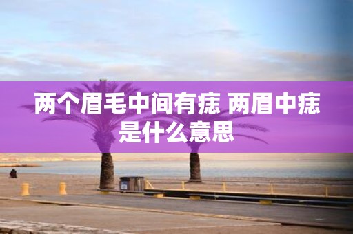 两个眉毛中间有痣 两眉中痣是什么意思