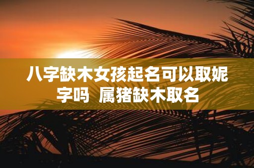 八字缺木女孩起名可以取妮字吗 属猪缺木取名