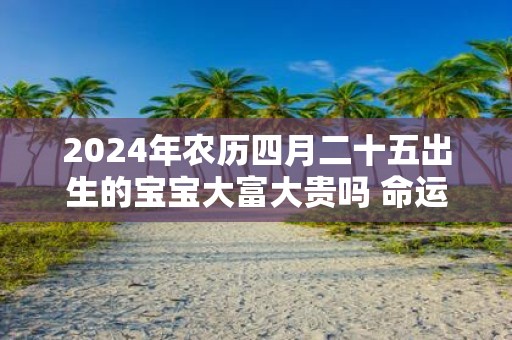 2025年农历四月二十五出生的宝宝大富大贵吗 命运如何