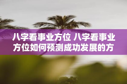 八字看事业方位 八字看事业方位如何预测成功发展的方向