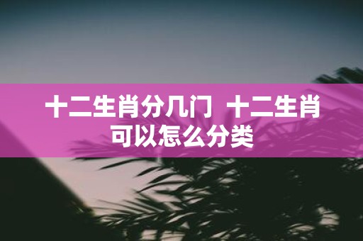 十二生肖分几门 十二生肖可以怎么分类