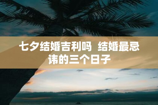 七夕结婚吉利吗 结婚最忌讳的三个日子