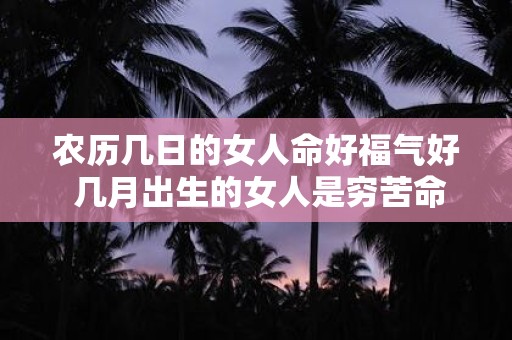 农历几日的女人命好福气好 几月出生的女人是穷苦命