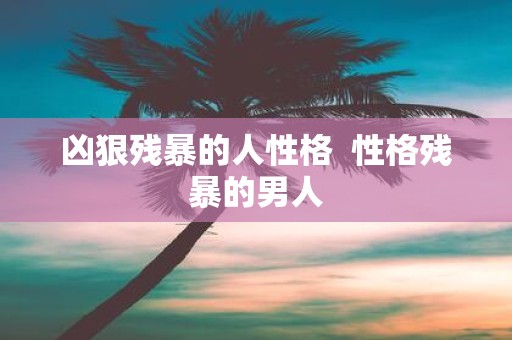 凶狠残暴的人性格 性格残暴的男人