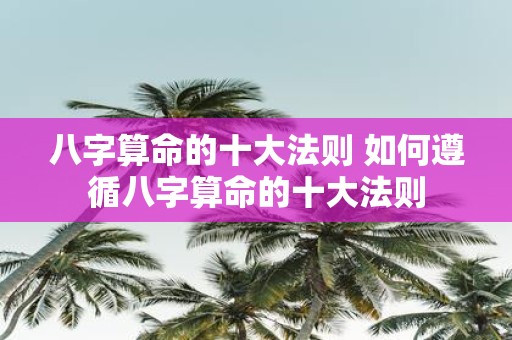 八字算命的十大法则 如何遵循八字算命的十大法则