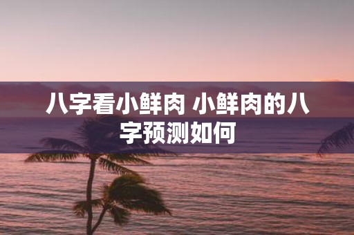 八字看小鲜肉 小鲜肉的八字预测如何