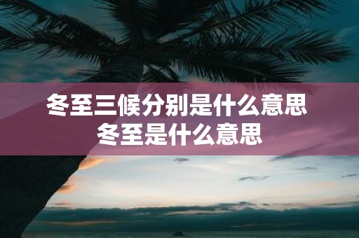 冬至三候分别是什么意思 冬至是什么意思