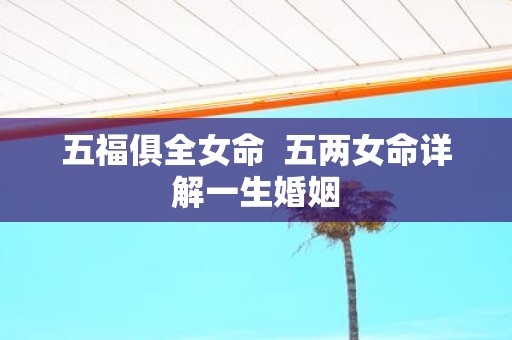 五福俱全女命 五两女命详解一生婚姻