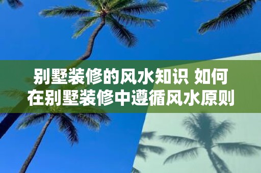 别墅装修的风水知识 如何在别墅装修中遵循风水原则