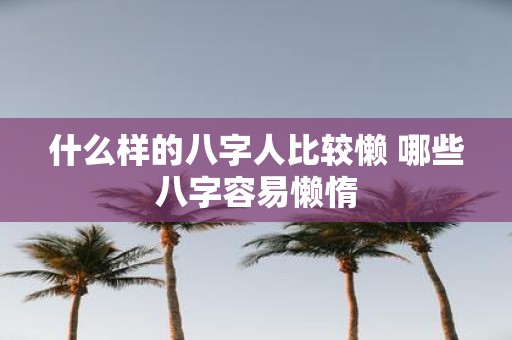 什么样的八字人比较懒 哪些八字容易懒惰