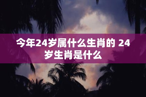 今年24岁属什么生肖的 24岁生肖是什么