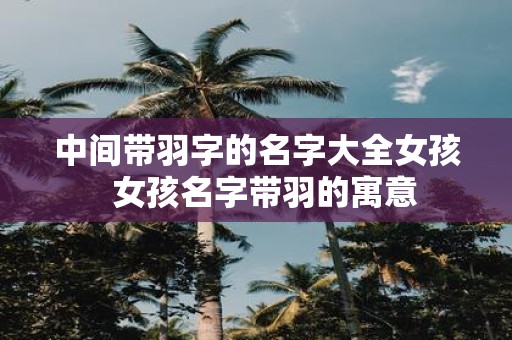 中间带羽字的名字大全女孩 女孩名字带羽的寓意
