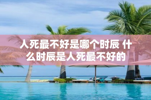 人死最不好是哪个时辰 什么时辰是人死最不好的