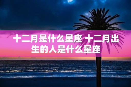 十二月是什么星座 十二月出生的人是什么星座