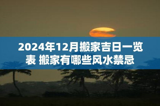 2025年12月搬家吉日一览表 搬家有哪些风水禁忌