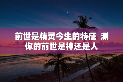 前世是精灵今生的特征 测你的前世是神还是人
