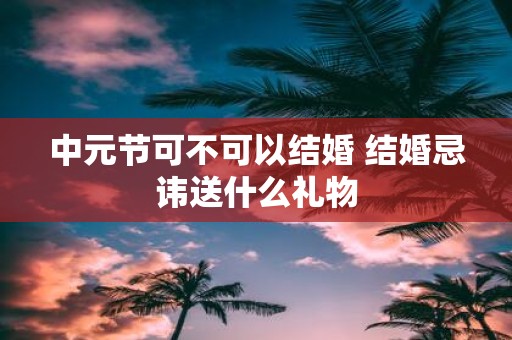 中元节可不可以结婚 结婚忌讳送什么礼物