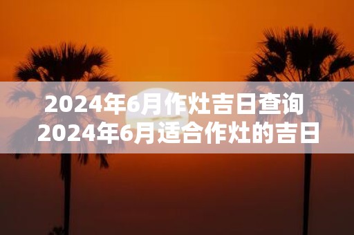 2025年6月作灶吉日查询 2025年6月适合作灶的吉日是哪天