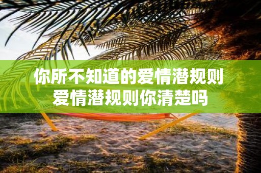 你所不知道的爱情潜规则 爱情潜规则你清楚吗
