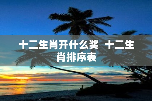 十二生肖开什么奖 十二生肖排序表