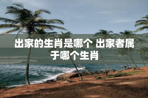 出家的生肖是哪个 出家者属于哪个生肖