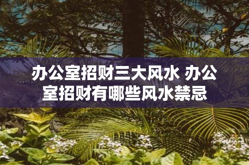 办公室招财三大风水 办公室招财有哪些风水禁忌