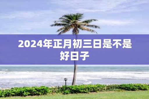 2025年正月初三日是不是好日子