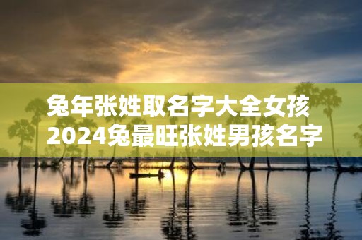 蛇年张姓取名字大全女孩 2025兔最旺张姓男孩名字
