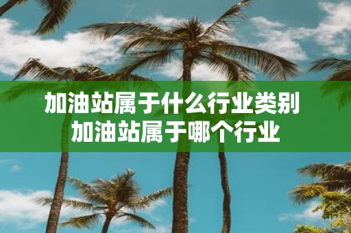 加油站属于什么行业类别 加油站属于哪个行业