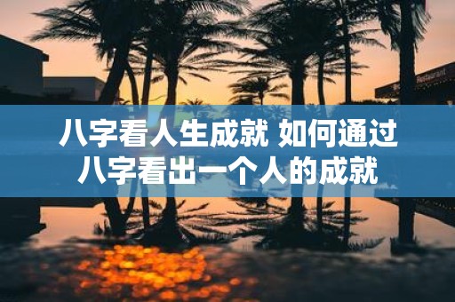 八字看人生成就 如何通过八字看出一个人的成就