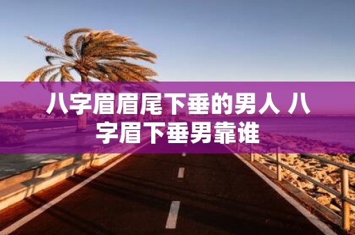 八字眉眉尾下垂的男人 八字眉下垂男靠谁