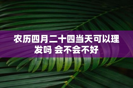农历四月二十四当天可以理发吗 会不会不好
