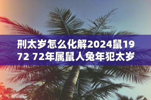 刑太岁怎么化解2025鼠1972 72年属鼠人蛇年犯太岁怎么办