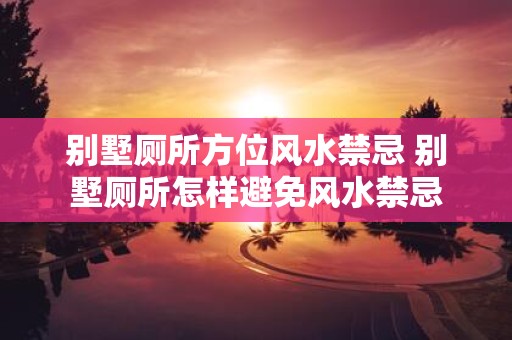 别墅厕所方位风水禁忌 别墅厕所怎样避免风水禁忌