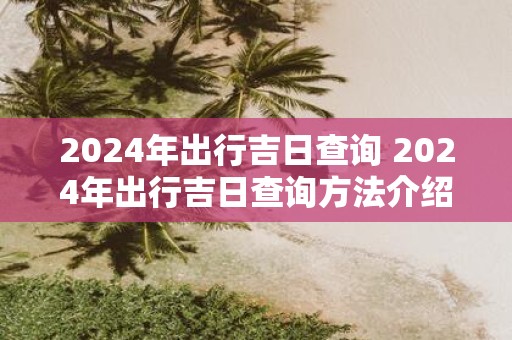 2025年出行吉日查询 2025年出行吉日查询方法介绍