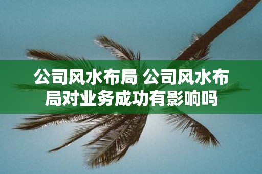 公司风水布局 公司风水布局对业务成功有影响吗