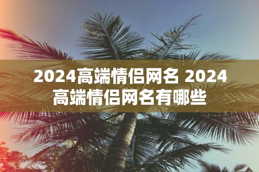 2025高端情侣网名 2025高端情侣网名有哪些