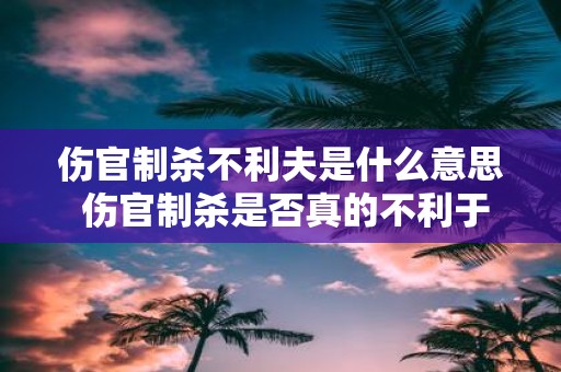 伤官制杀不利夫是什么意思 伤官制杀是否真的不利于夫