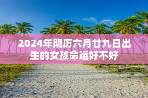 2025年阴历六月廿九日出生的女孩命运好不好